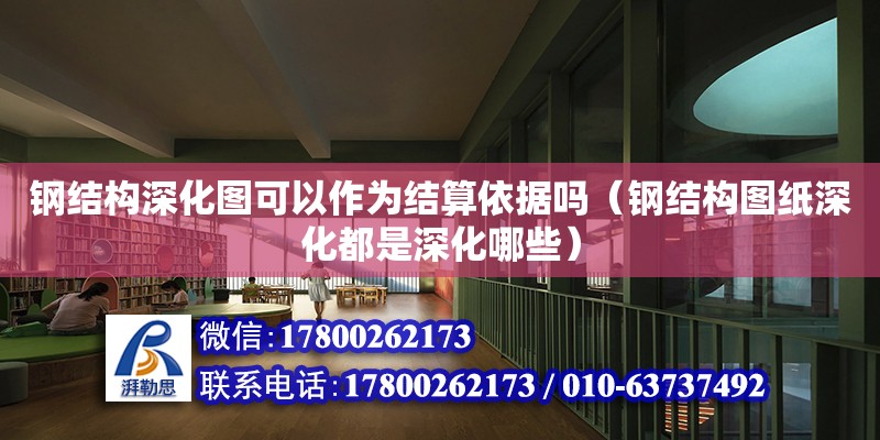 鋼結構深化圖可以作為結算依據嗎（鋼結構圖紙深化都是深化哪些） 鋼結構門式鋼架施工