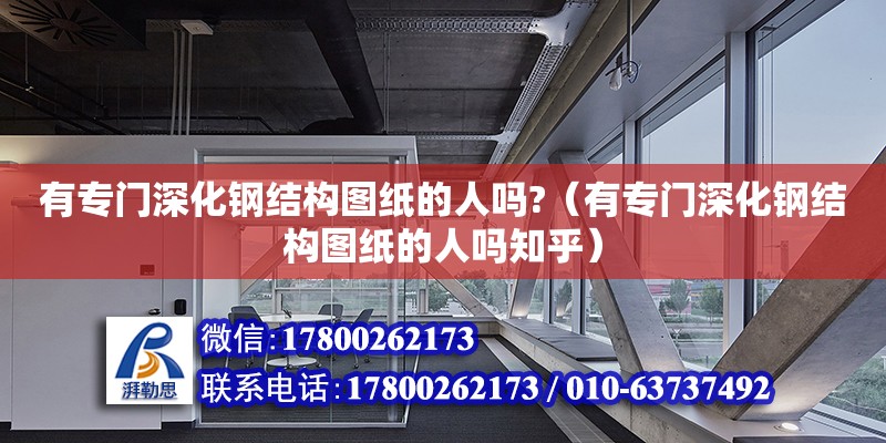 有專門深化鋼結(jié)構(gòu)圖紙的人嗎?（有專門深化鋼結(jié)構(gòu)圖紙的人嗎知乎）