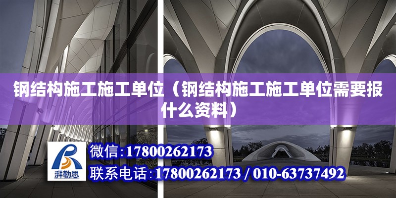 鋼結構施工施工單位（鋼結構施工施工單位需要報什么資料）