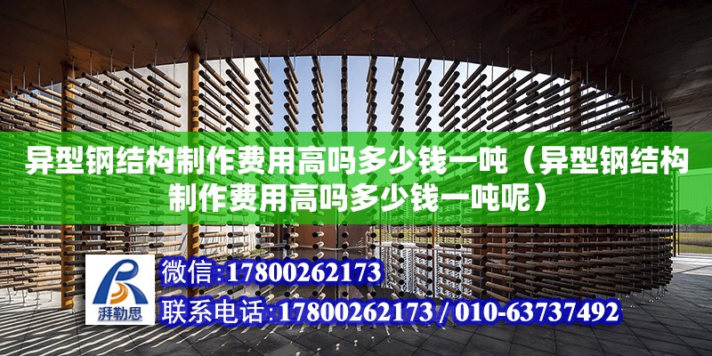 異型鋼結構制作費用高嗎多少錢一噸（異型鋼結構制作費用高嗎多少錢一噸呢）