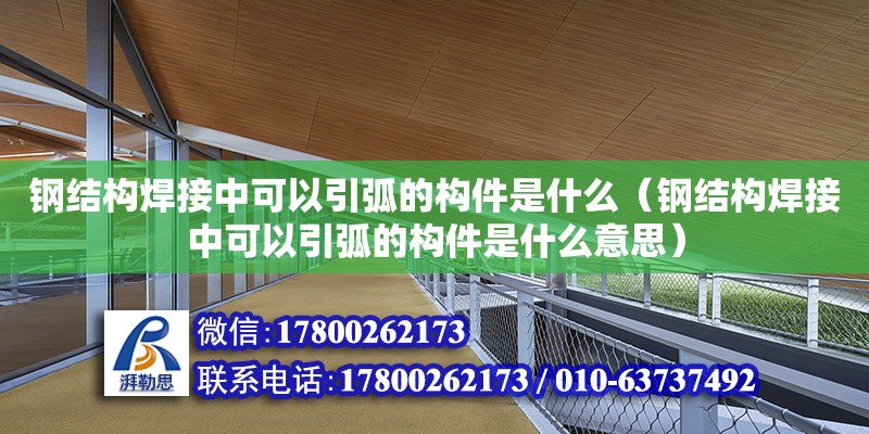 鋼結構焊接中可以引弧的構件是什么（鋼結構焊接中可以引弧的構件是什么意思）