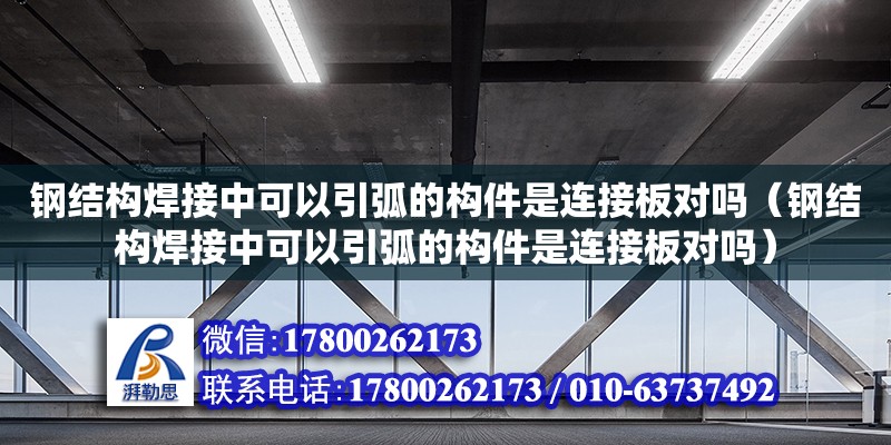 鋼結(jié)構(gòu)焊接中可以引弧的構(gòu)件是連接板對嗎（鋼結(jié)構(gòu)焊接中可以引弧的構(gòu)件是連接板對嗎）