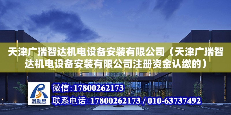 天津廣瑞智達機電設備安裝有限公司（天津廣瑞智達機電設備安裝有限公司注冊資金認繳的）