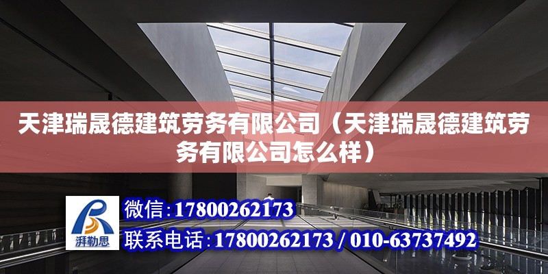 天津瑞晟德建筑勞務有限公司（天津瑞晟德建筑勞務有限公司怎么樣）