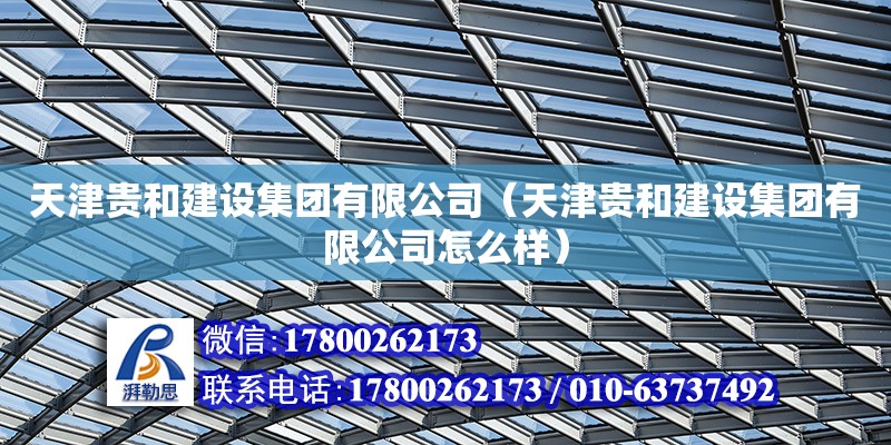 天津貴和建設集團有限公司（天津貴和建設集團有限公司怎么樣） 全國鋼結構廠