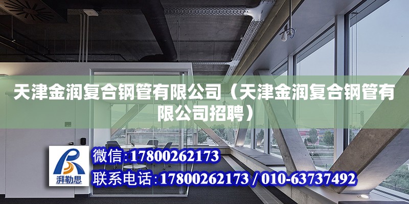 天津金潤復合鋼管有限公司（天津金潤復合鋼管有限公司招聘） 全國鋼結構廠