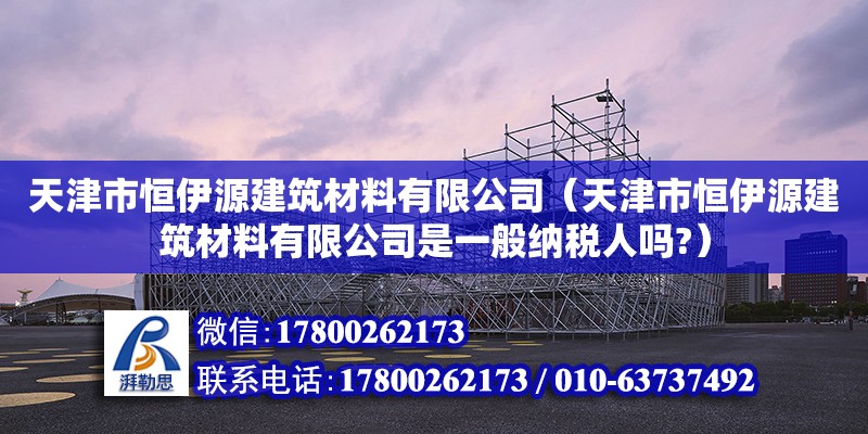 天津市恒伊源建筑材料有限公司（天津市恒伊源建筑材料有限公司是一般納稅人嗎?） 全國鋼結構廠