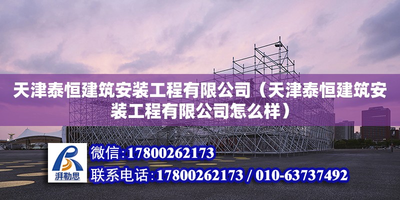 天津泰恒建筑安裝工程有限公司（天津泰恒建筑安裝工程有限公司怎么樣） 全國鋼結構廠