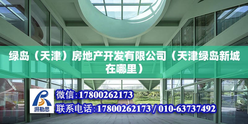 綠島（天津）房地產開發有限公司（天津綠島新城在哪里） 全國鋼結構廠