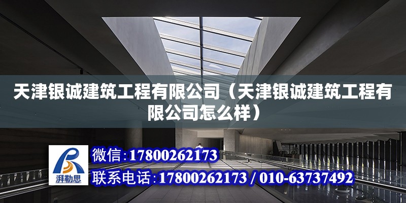 天津銀誠建筑工程有限公司（天津銀誠建筑工程有限公司怎么樣）