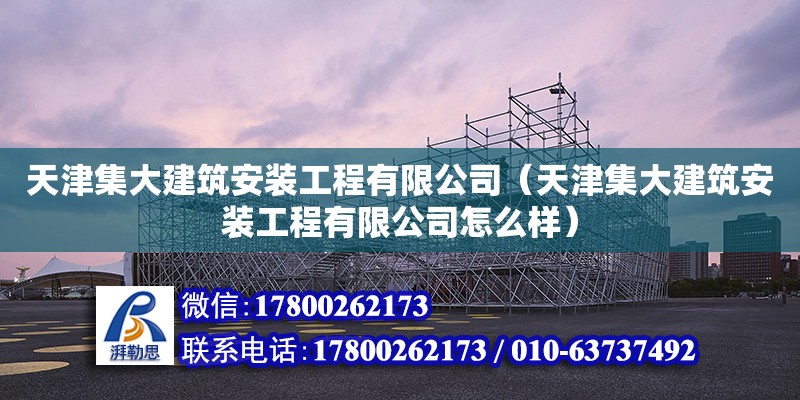 天津集大建筑安裝工程有限公司（天津集大建筑安裝工程有限公司怎么樣） 全國(guó)鋼結(jié)構(gòu)廠