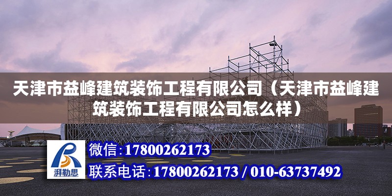 天津市益峰建筑裝飾工程有限公司（天津市益峰建筑裝飾工程有限公司怎么樣）