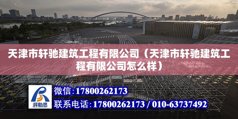 天津市軒馳建筑工程有限公司（天津市軒馳建筑工程有限公司怎么樣）