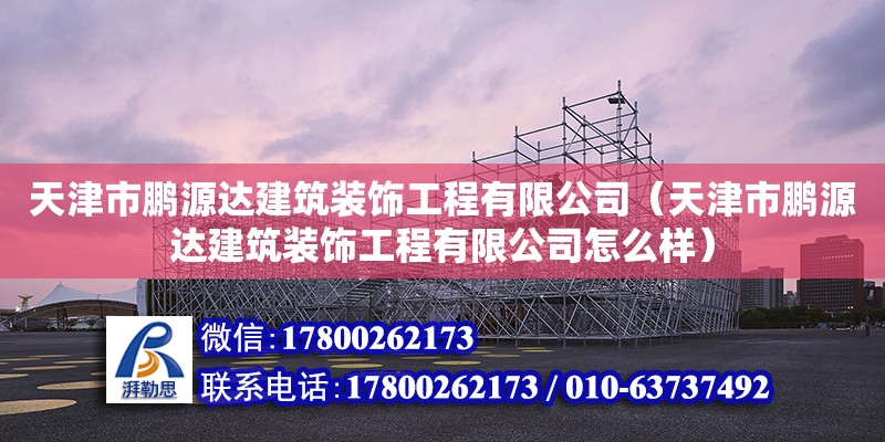 天津市鵬源達建筑裝飾工程有限公司（天津市鵬源達建筑裝飾工程有限公司怎么樣）