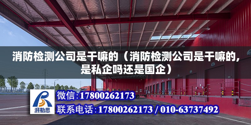 消防檢測公司是干嘛的（消防檢測公司是干嘛的,是私企嗎還是國企）