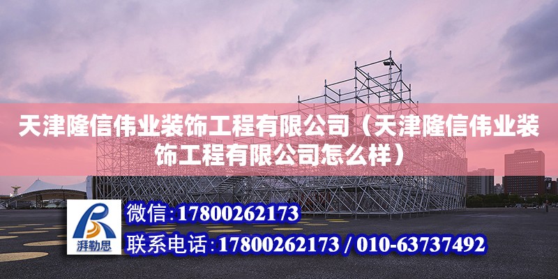 天津隆信偉業裝飾工程有限公司（天津隆信偉業裝飾工程有限公司怎么樣）