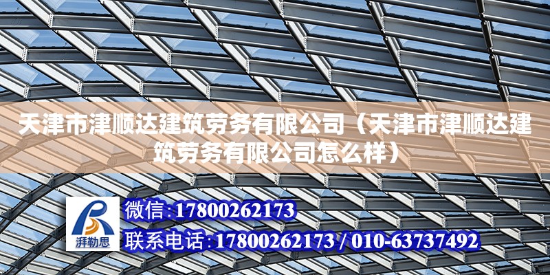 天津市津順達建筑勞務有限公司（天津市津順達建筑勞務有限公司怎么樣）