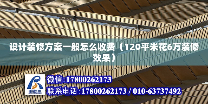 設(shè)計裝修方案一般怎么收費(fèi)（120平米花6萬裝修效果）