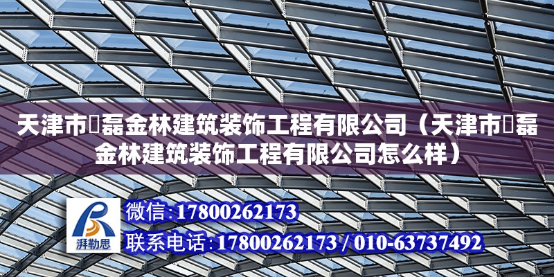 天津市堃磊金林建筑裝飾工程有限公司（天津市堃磊金林建筑裝飾工程有限公司怎么樣）