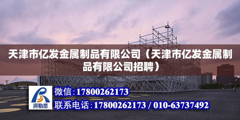 天津市億發(fā)金屬制品有限公司（天津市億發(fā)金屬制品有限公司招聘）