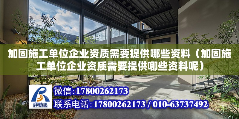 加固施工單位企業(yè)資質(zhì)需要提供哪些資料（加固施工單位企業(yè)資質(zhì)需要提供哪些資料呢）