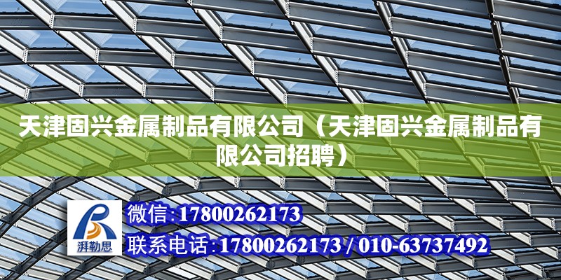 天津固興金屬制品有限公司（天津固興金屬制品有限公司招聘） 全國鋼結構廠