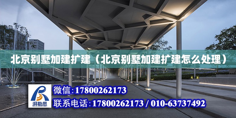 北京別墅加建擴建（北京別墅加建擴建怎么處理）