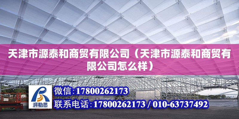 天津市源泰和商貿有限公司（天津市源泰和商貿有限公司怎么樣） 全國鋼結構廠