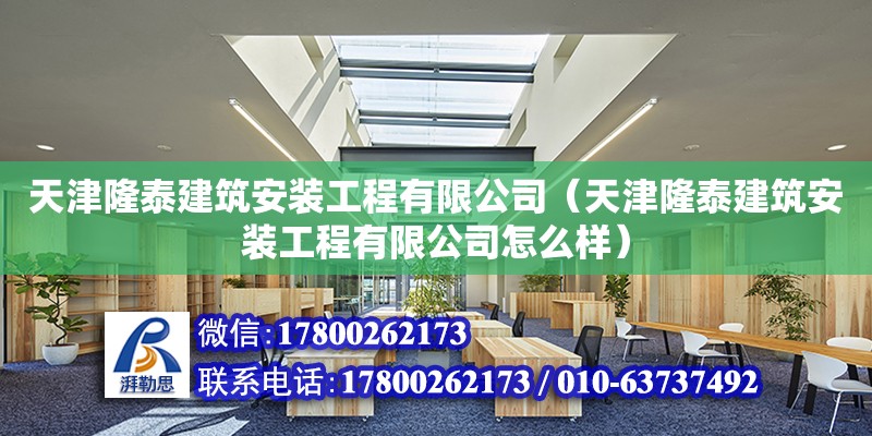 天津隆泰建筑安裝工程有限公司（天津隆泰建筑安裝工程有限公司怎么樣）