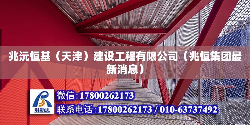 兆沅恒基（天津）建設工程有限公司（兆恒集團最新消息） 全國鋼結構廠