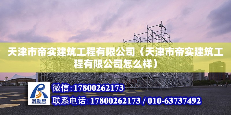 天津市帝實建筑工程有限公司（天津市帝實建筑工程有限公司怎么樣）