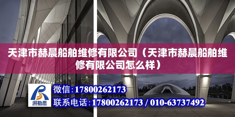 天津市赫晨船舶維修有限公司（天津市赫晨船舶維修有限公司怎么樣）