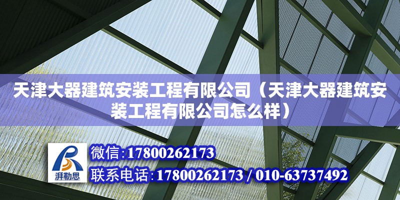 天津大器建筑安裝工程有限公司（天津大器建筑安裝工程有限公司怎么樣）