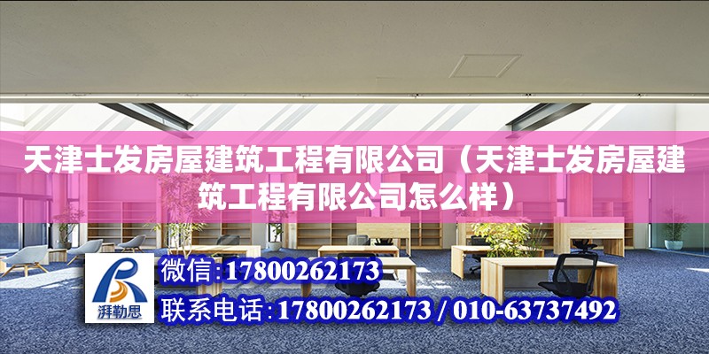 天津士發房屋建筑工程有限公司（天津士發房屋建筑工程有限公司怎么樣）