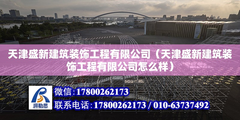 天津盛新建筑裝飾工程有限公司（天津盛新建筑裝飾工程有限公司怎么樣） 全國鋼結(jié)構廠