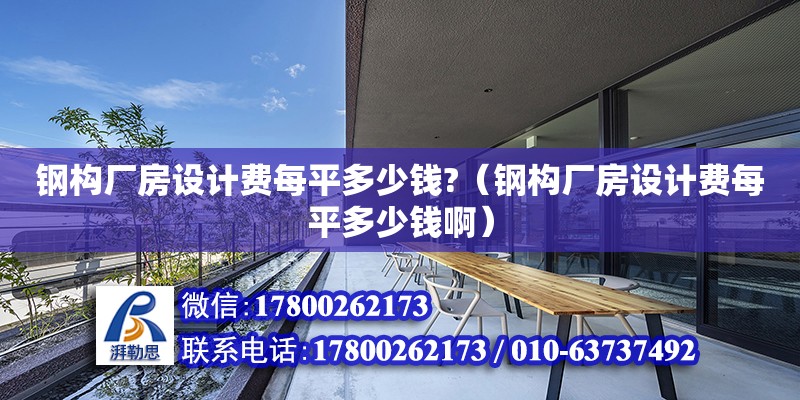 鋼構廠房設計費每平多少錢?（鋼構廠房設計費每平多少錢啊）