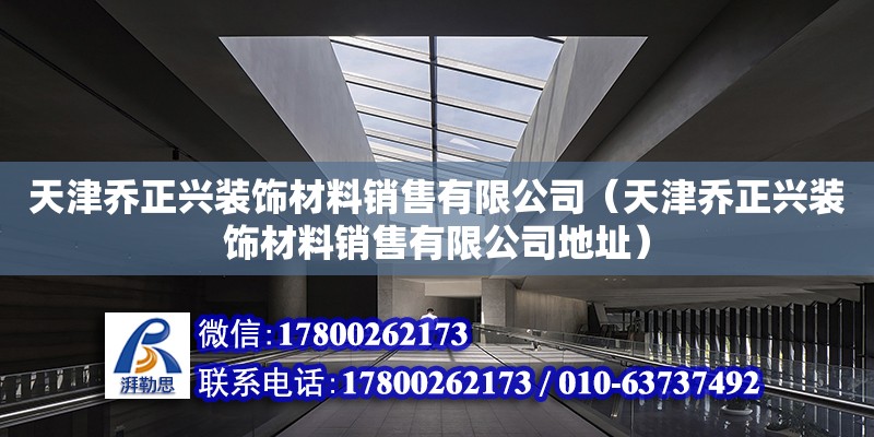 天津喬正興裝飾材料銷售有限公司（天津喬正興裝飾材料銷售有限公司地址） 建筑方案施工