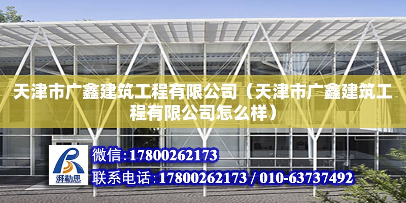 天津市廣鑫建筑工程有限公司（天津市廣鑫建筑工程有限公司怎么樣） 全國鋼結構廠