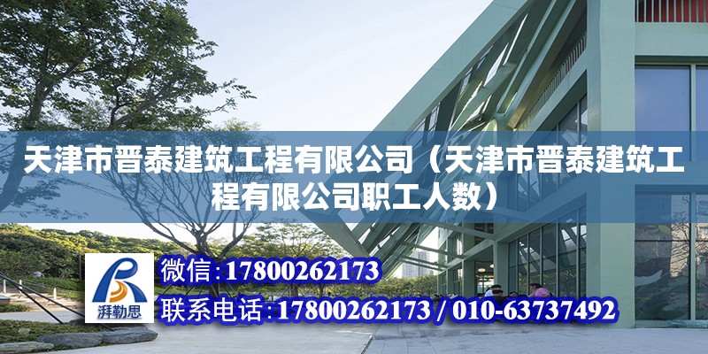 天津市晉泰建筑工程有限公司（天津市晉泰建筑工程有限公司職工人數(shù)）