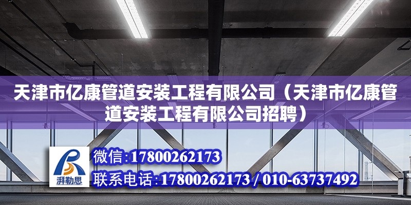 天津市億康管道安裝工程有限公司（天津市億康管道安裝工程有限公司招聘） 全國鋼結構廠