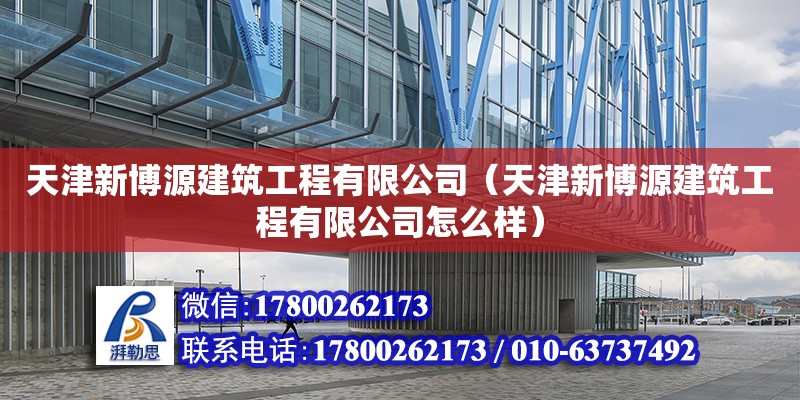 天津新博源建筑工程有限公司（天津新博源建筑工程有限公司怎么樣） 全國鋼結構廠