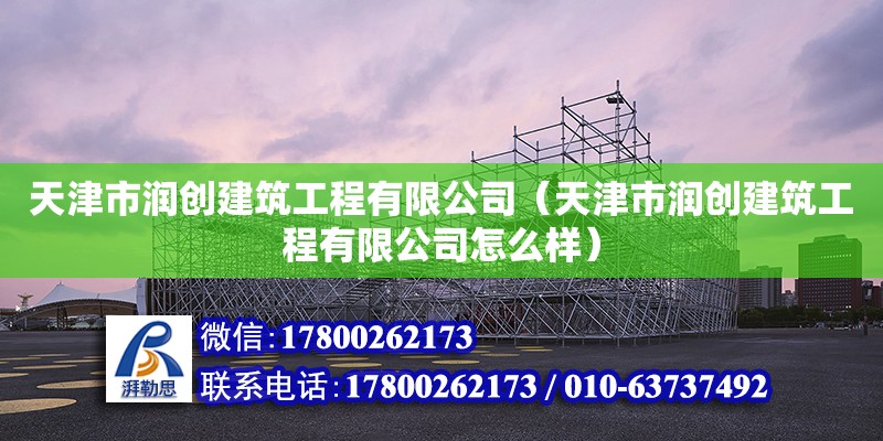 天津市潤創建筑工程有限公司（天津市潤創建筑工程有限公司怎么樣）