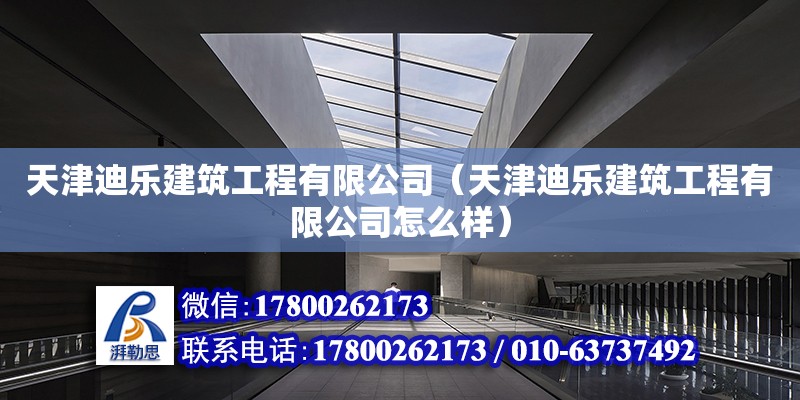 天津迪樂建筑工程有限公司（天津迪樂建筑工程有限公司怎么樣）