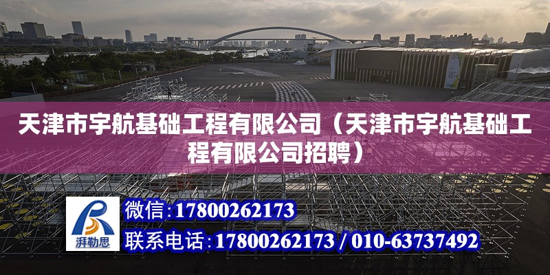 天津市宇航基礎工程有限公司（天津市宇航基礎工程有限公司招聘） 全國鋼結構廠