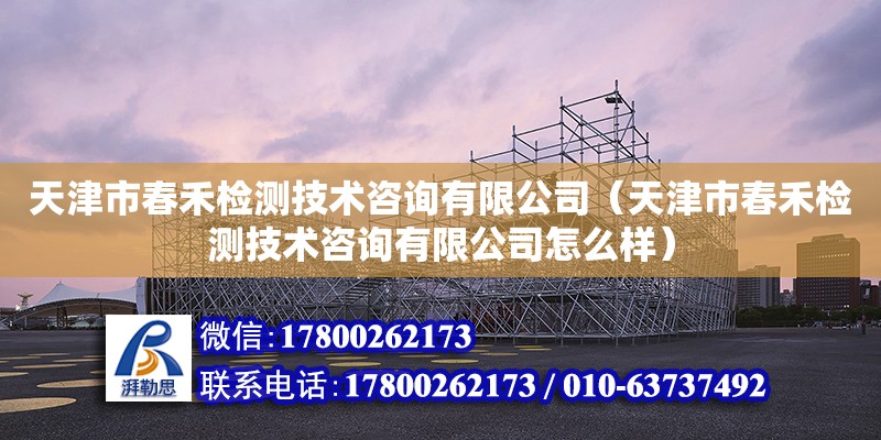 天津市春禾檢測技術咨詢有限公司（天津市春禾檢測技術咨詢有限公司怎么樣）