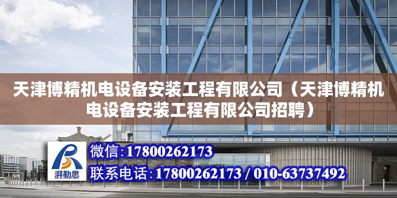 天津博精機電設備安裝工程有限公司（天津博精機電設備安裝工程有限公司招聘） 全國鋼結構廠