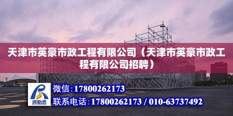 天津市英豪市政工程有限公司（天津市英豪市政工程有限公司招聘） 全國鋼結構廠