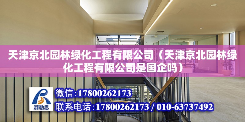 天津京北園林綠化工程有限公司（天津京北園林綠化工程有限公司是國企嗎） 全國鋼結構廠