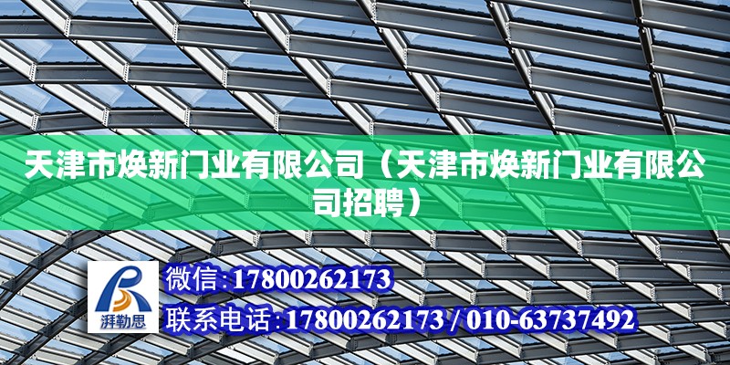 天津市煥新門業(yè)有限公司（天津市煥新門業(yè)有限公司招聘）