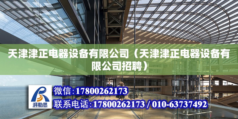 天津津正電器設備有限公司（天津津正電器設備有限公司招聘） 結構機械鋼結構施工